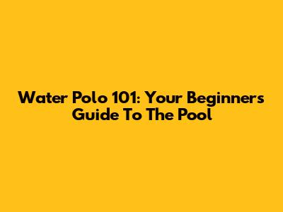 Water Polo 101: Your Beginner's Guide To The Pool