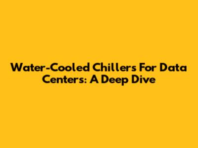 Water-Cooled Chillers For Data Centers: A Deep Dive