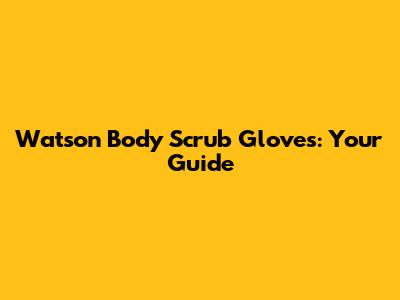Watson Body Scrub Gloves: Your Guide