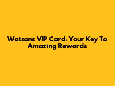 Watsons VIP Card: Your Key To Amazing Rewards