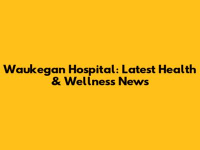 Waukegan Hospital: Latest Health & Wellness News