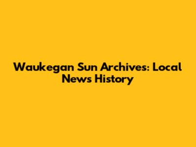 Waukegan Sun Archives: Local News History