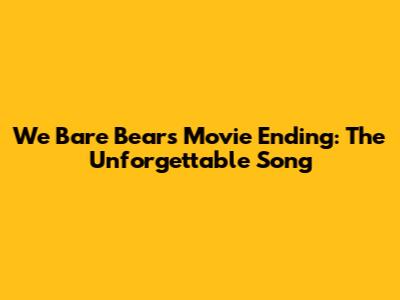We Bare Bears Movie Ending: The Unforgettable Song