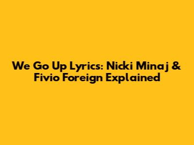 We Go Up Lyrics: Nicki Minaj & Fivio Foreign Explained