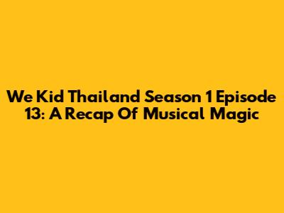 We Kid Thailand Season 1 Episode 13: A Recap Of Musical Magic