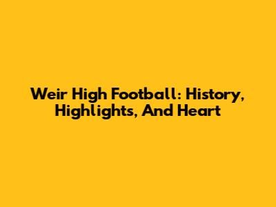 Weir High Football: History, Highlights, And Heart