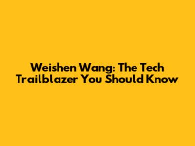 Weishen Wang: The Tech Trailblazer You Should Know