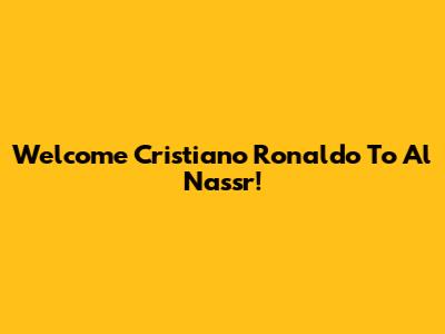 Welcome Cristiano Ronaldo To Al Nassr!