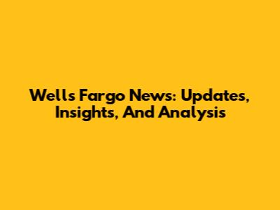 Wells Fargo News: Updates, Insights, And Analysis