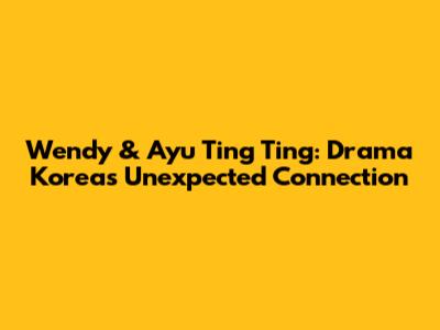 Wendy & Ayu Ting Ting: Drama Korea's Unexpected Connection