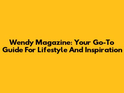 Wendy Magazine: Your Go-To Guide For Lifestyle And Inspiration