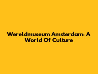 Wereldmuseum Amsterdam: A World Of Culture