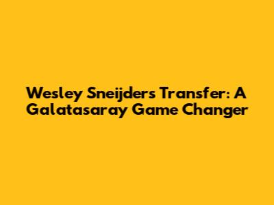 Wesley Sneijder's Transfer: A Galatasaray Game Changer