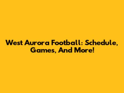 West Aurora Football: Schedule, Games, And More!