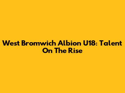 West Bromwich Albion U18: Talent On The Rise