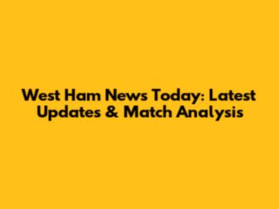 West Ham News Today: Latest Updates & Match Analysis