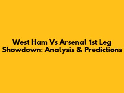 West Ham Vs Arsenal 1st Leg Showdown: Analysis & Predictions