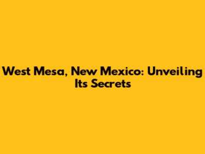 West Mesa, New Mexico: Unveiling Its Secrets
