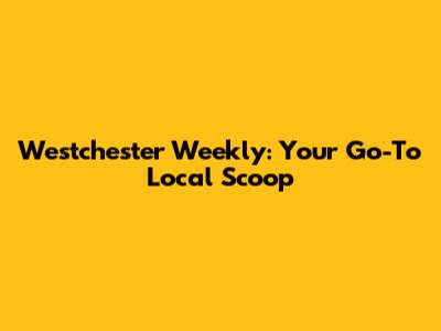 Westchester Weekly: Your Go-To Local Scoop