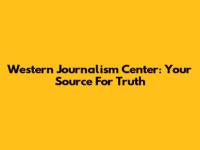 Western Journalism Center: Your Source For Truth