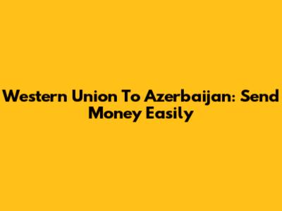 Western Union To Azerbaijan: Send Money Easily