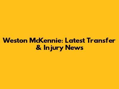 Weston McKennie: Latest Transfer & Injury News