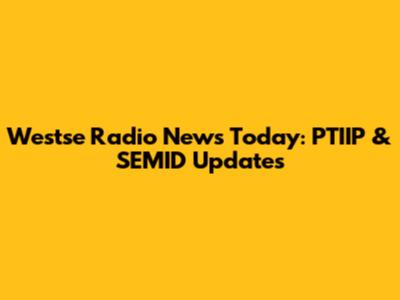 Westse Radio News Today: PTIIP & SEMID Updates