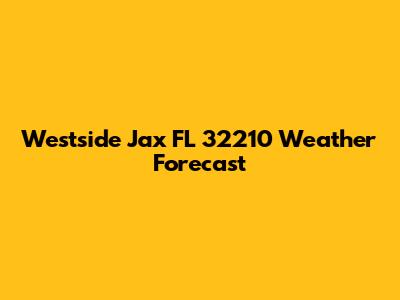 Westside Jax FL 32210 Weather Forecast
