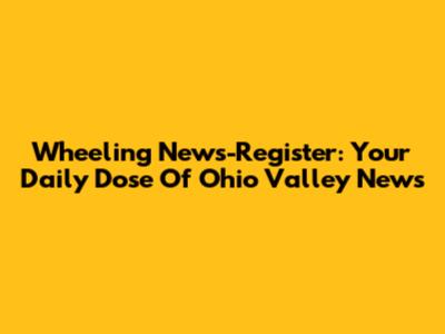 Wheeling News-Register: Your Daily Dose Of Ohio Valley News
