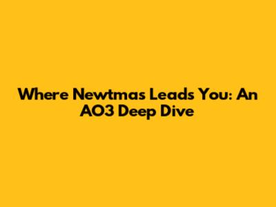 Where Newtmas Leads You: An AO3 Deep Dive