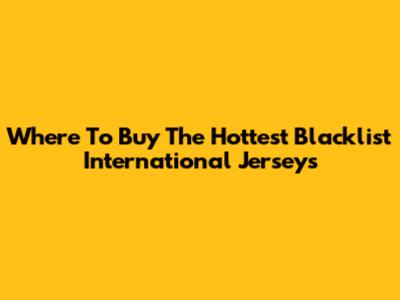 Where To Buy The Hottest Blacklist International Jerseys