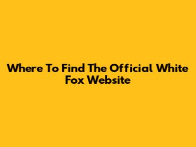Where To Find The Official White Fox Website