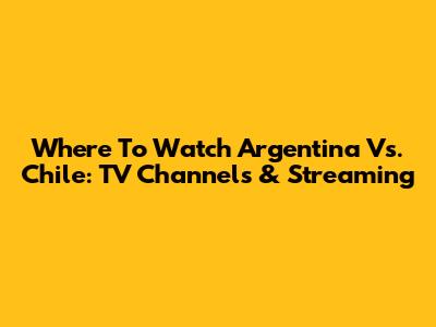 Where To Watch Argentina Vs. Chile: TV Channels & Streaming