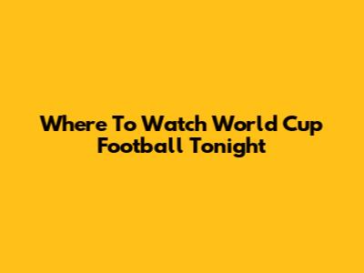 Where To Watch World Cup Football Tonight