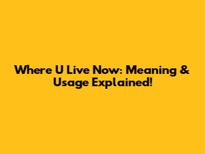 Where U Live Now: Meaning & Usage Explained!