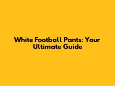 White Football Pants: Your Ultimate Guide