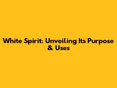 White Spirit: Unveiling Its Purpose & Uses