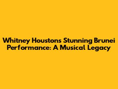 Whitney Houston's Stunning Brunei Performance: A Musical Legacy