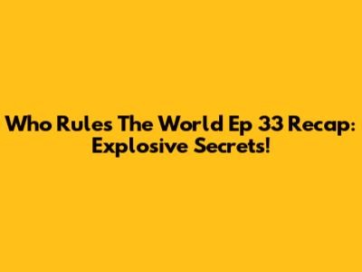 Who Rules The World Ep 33 Recap: Explosive Secrets!