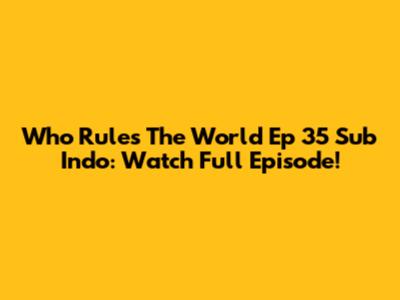 Who Rules The World Ep 35 Sub Indo: Watch Full Episode!