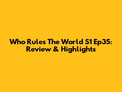 Who Rules The World S1 Ep35: Review & Highlights