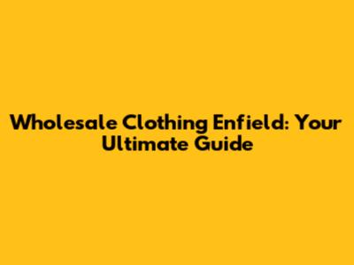 Wholesale Clothing Enfield: Your Ultimate Guide