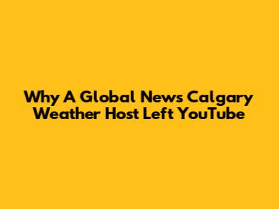 Why A Global News Calgary Weather Host Left YouTube