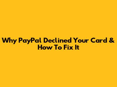 Why PayPal Declined Your Card & How To Fix It