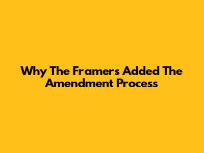 Why The Framers Added The Amendment Process