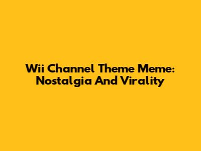 Wii Channel Theme Meme: Nostalgia And Virality
