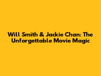 Will Smith & Jackie Chan: The Unforgettable Movie Magic