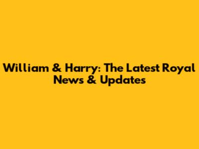 William & Harry: The Latest Royal News & Updates