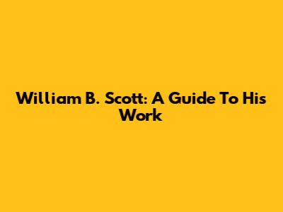 William B. Scott: A Guide To His Work