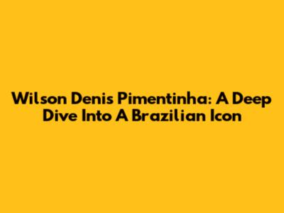 Wilson Denis Pimentinha: A Deep Dive Into A Brazilian Icon